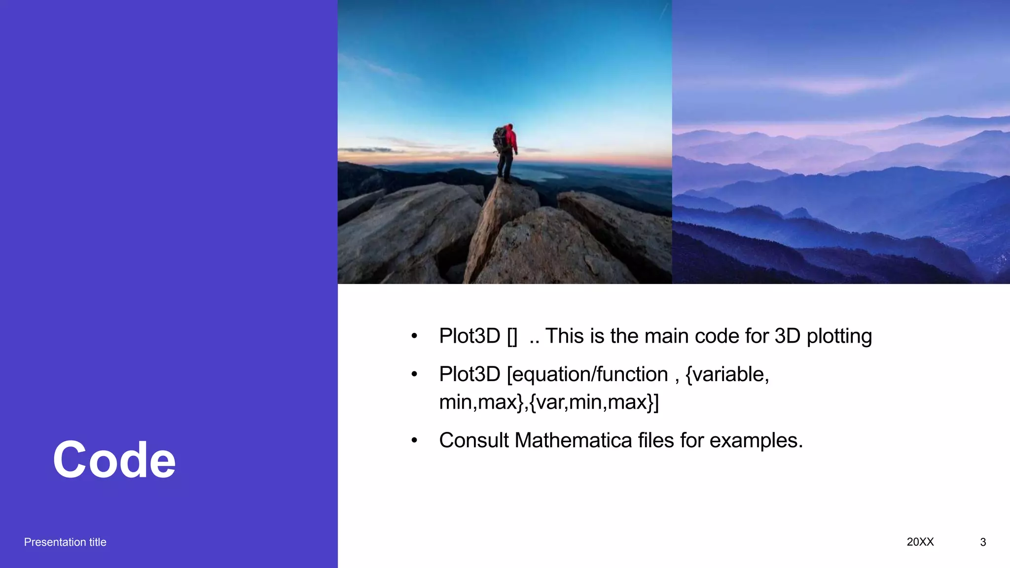 Code
Presentation title
• Plot3D [] .. This is the main code for 3D plotting
• Plot3D [equation/function , {variable,
min,max},{var,min,max}]
• Consult Mathematica files for examples.
20XX 3
 