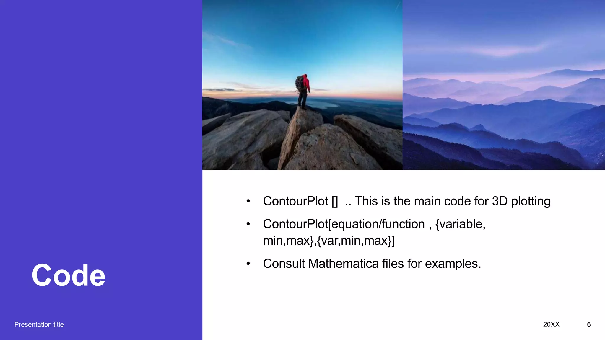 Code
Presentation title
• ContourPlot [] .. This is the main code for 3D plotting
• ContourPlot[equation/function , {variable,
min,max},{var,min,max}]
• Consult Mathematica files for examples.
20XX 6
 