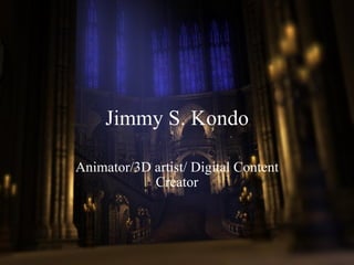 Jimmy S. Kondo Animator/3D artist/ Digital Content Creator   