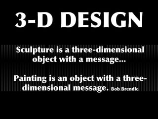 3-D DESIGN
Sculpture is a three-dimensional
object with a message...
Painting is an object with a three-
dimensional message. Bob Brendle
 