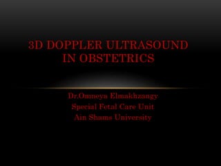 Dr.Omneya Elmakhzangy
Special Fetal Care Unit
Ain Shams University
3D DOPPLER ULTRASOUND
IN OBSTETRICS
 