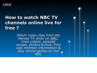 How to watch NBC TV channels online live for free ? Watch video clips from the Heroes TV show on  NBC . View videos, episode recaps, photos & bios; Find cast member information & play online games on the NBC LOGO 