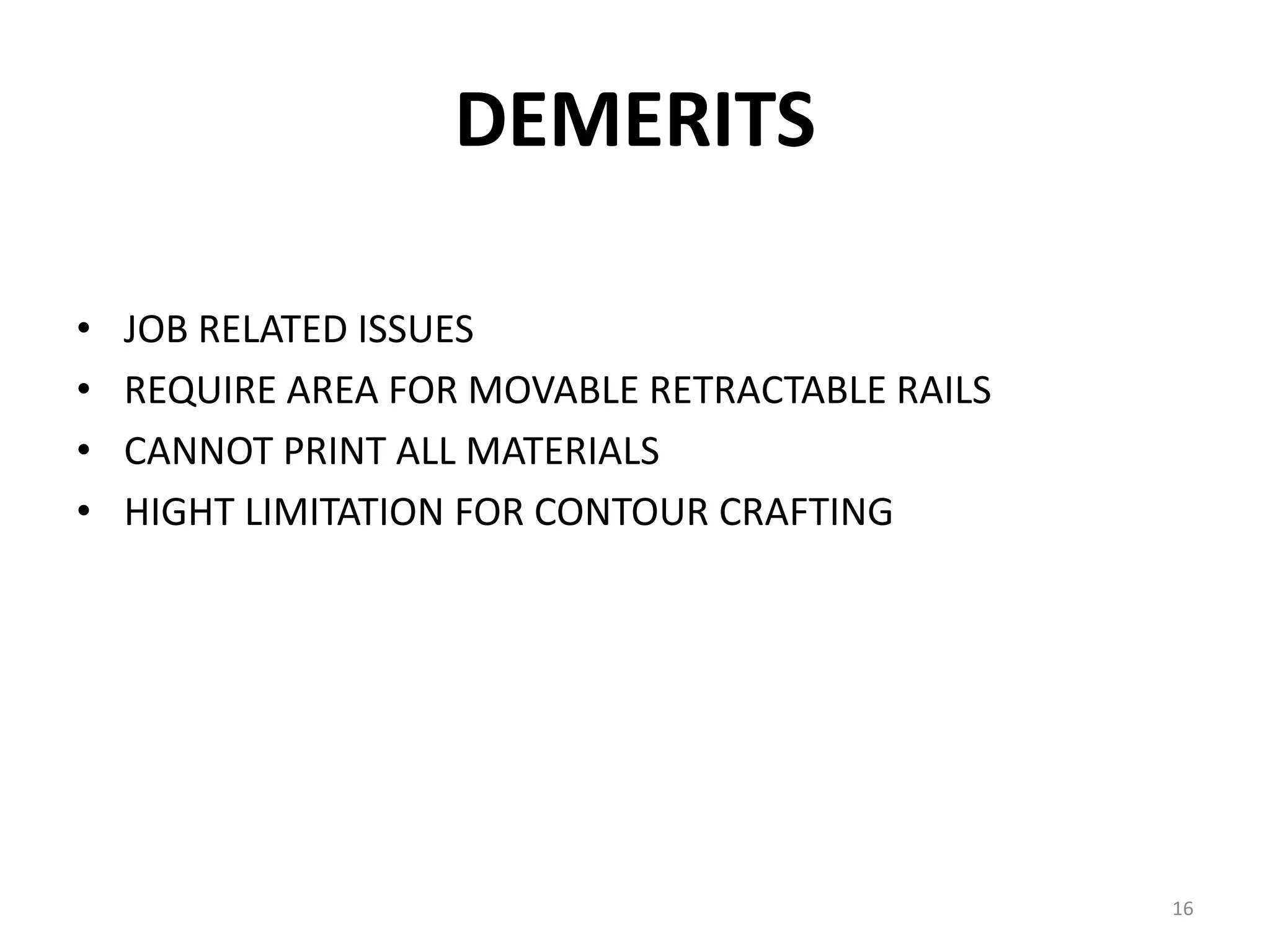 DEMERITS
• JOB RELATED ISSUES
• REQUIRE AREA FOR MOVABLE RETRACTABLE RAILS
• CANNOT PRINT ALL MATERIALS
• HIGHT LIMITATION FOR CONTOUR CRAFTING
16
 