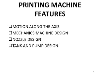 PRINTING MACHINE
FEATURES
MOTION ALONG THE AXIS
MECHANICS:MACHINE DESIGN
NOZZLE DESIGN
TANK AND PUMP DESIGN
6
 
