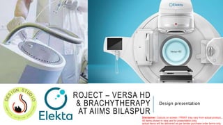 PROJECT – VERSA HD
& BRACHYTHERAPY
AT AIIMS BILASPUR
Design presentation
Disclaimer: Colours on screen / PRINT may vary from actual product,,
All items shown in view are for presentation only,
actual items will be delivered as per tender purchase order terms only.
 