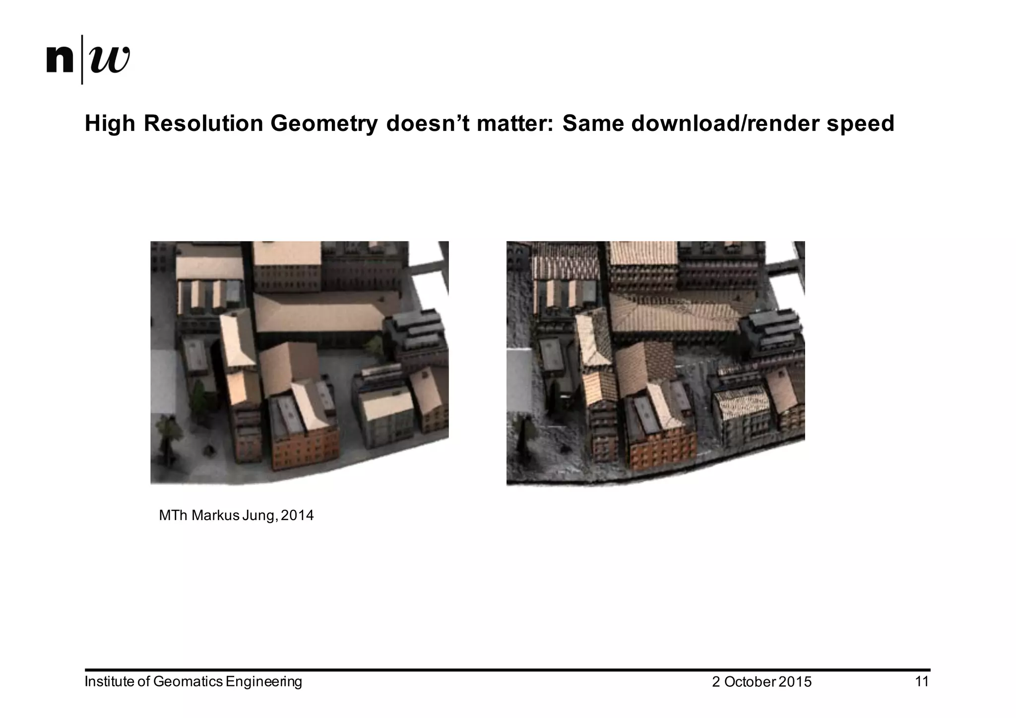 2  October  2015Institute  of  Geomatics  Engineering 11 High  Resolution  Geometry  doesn’t  matter:  Same  download/render  speed MTh Markus  Jung,  2014 