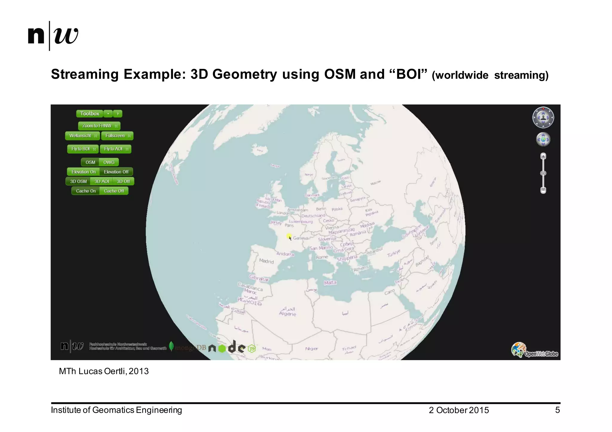 2  October  2015Institute  of  Geomatics  Engineering 5 Streaming  Example:  3D  Geometry  using  OSM  and  “BOI”  (worldwide   streaming) MTh Lucas  Oertli,  2013 