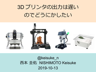 3D プリンタの出力は遅い
のでどうにかしたい
@keisuke_n
西本 圭佑 NISHIMOTO Keisuke
2019-10-13
 
