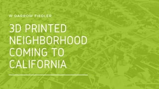 3D PRINTED
NEIGHBORHOOD
COMING TO
CALIFORNIA
W DARROW FIEDLER
 