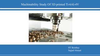 Machinability Study Of 3D printed Ti-6Al-4V
IIT Bombay
Sajjad Ahmad
 