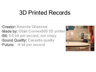 3D Printed Records

•Creator: Amanda Ghassaei
•Made by: Objet Connex500 3D printer
•Bit: 5-6 bit per second, not crispy
•Sound Quality: Cassette quality
•Future: -8 bit per second
 