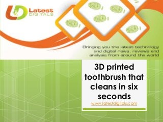 3D printed
toothbrush that
cleans in six
seconds
www.latestdigitals.com
 