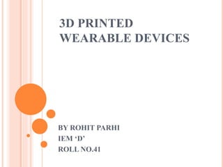 3D PRINTED
WEARABLE DEVICES
BY ROHIT PARHI
IEM ‘D’
ROLL NO.41
 