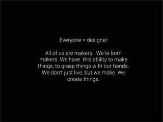Everyone = designer
All of us are makers. We're born
makers. We have this ability to make
things, to grasp things with our hands.
We don't just live, but we make. We
create things.

 