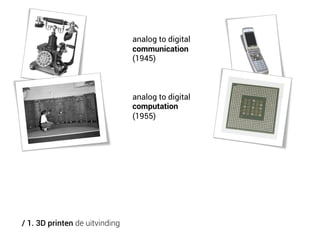 analog to digital
communication
(1945)

analog to digital
computation
(1955)

/ 1. 3D printen de uitvinding

 