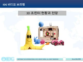 IDG 비디오 브리핑


                     3D 프린터 현황과 전망




       COPYRIGHT 2012 INTERNATIONAL DATA GROUP KOREA. ALL RIGHT RESERVED   Grow With IDG
 