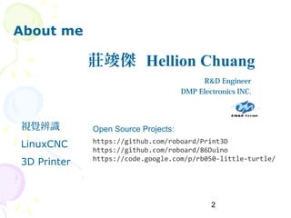2
莊竣傑 Hellion Chuang
視覺辨識
LinuxCNC
3D Printer
Open Source Projects:
https://github.com/roboard/Print3D
https://github.com/roboard/86Duino
https://code.google.com/p/rb050-little-turtle/
About me
R&D Engineer
DMP Electronics INC.
 