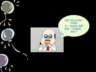 52
最近 3D printer
市場很
夯， hellion 我們
也做一台來插花，
如何 ?
 