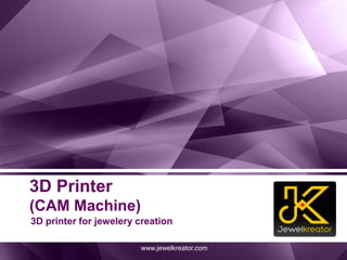 3D Printer
(CAM Machine)
3D printer for jewelery creation
www.jewelkreator.com
 