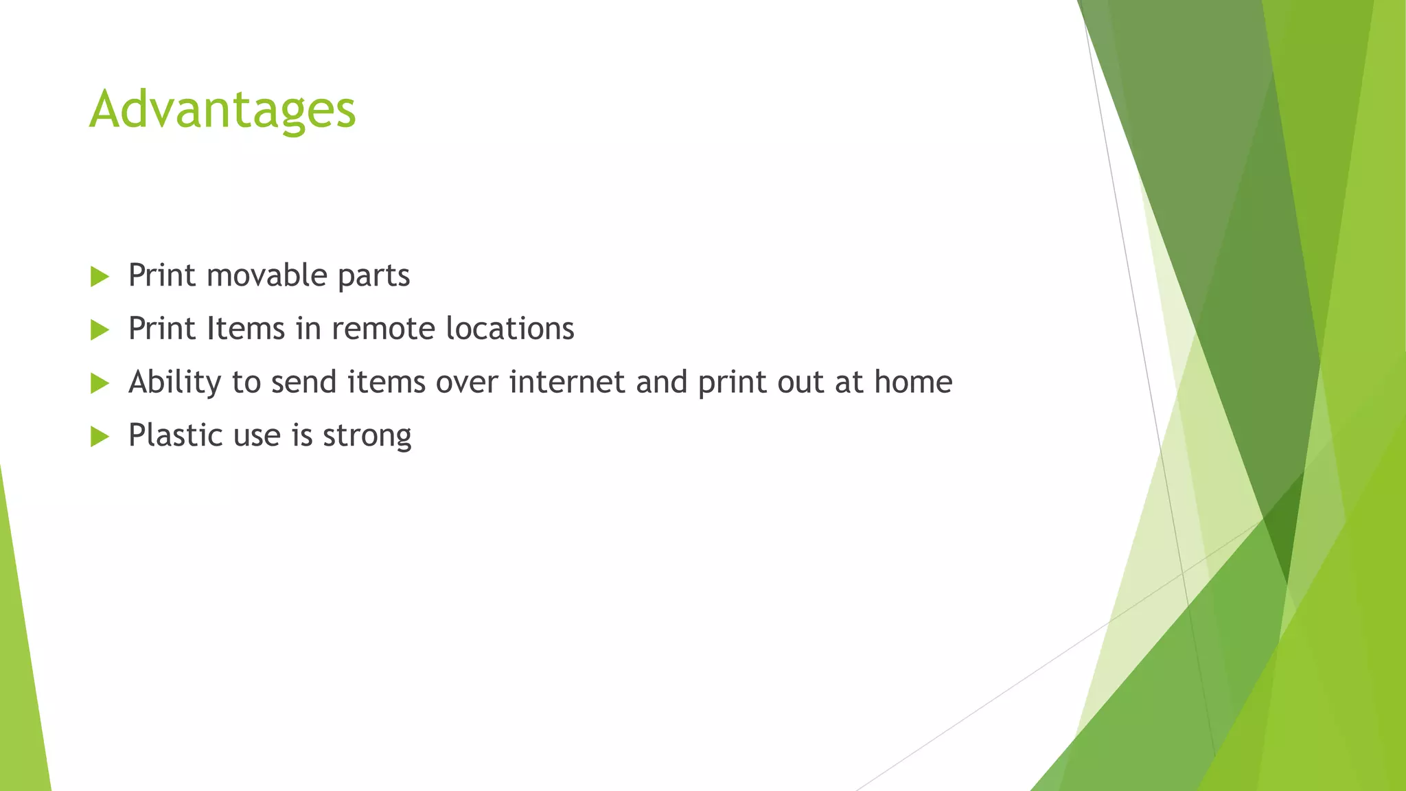 Advantages
 Print movable parts
 Print Items in remote locations
 Ability to send items over internet and print out at home
 Plastic use is strong
 
