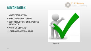 ADVANTAGES
• MASS PRODUCTION
• RAPID MANUFACTURING
• COST REDUCTION ON IMPORTED
PRODUCTS
• PRINT OF DEMAND
• LESS RAW MATERIAL LOSS
2021
Figure 6
 