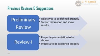 Previous Reviews & Suggestions
• Objectives to be defined properly
• To start simulation and show
results
Preliminary
Review
• Proper implementation to be
shown
• Progress to be explained properly
Review-I
2021
 