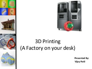 3D Printing
(A Factory on your desk)
Presented By:
Vijay Patil
 