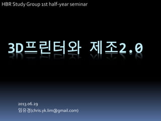 3D프린터와 제조2.0
2013.06.29
임유경(chris.yk.lim@gmail.com)
HBR Study Group 1st half-year seminar
 