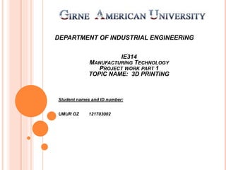 DEPARTMENT OF INDUSTRIAL ENGINEERING
Student names and ID number:
UMUR OZ 121703002
IE314
MANUFACTURING TECHNOLOGY
PROJECT WORK PART 1
TOPIC NAME: 3D PRINTING
 
