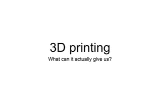 3D printing
What can it actually give us?
 