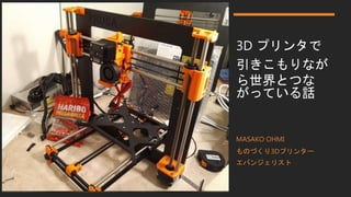 3D プリンタで
引きこもりなが
ら世界とつな
がっている話
MASAKO OHMI
ものづくり3Dプリンター
エバンジェリスト
 