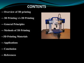 CONTENTS
→ Overview of 3D printing
→ 3D Printing v/s 2D Printing
→ General Principles
→ Methods of 3D Printing
→3D Printing Materials
→ Applications
→ Conclusion
→ References
 