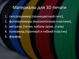 Материалы для 3D печати
1. гипсополимер (полноцветный гипс),
2. фотополимеры (высокоточные пластики),
3. металлы (титан, кобаль-хром, сталь)
4. полиамид (прочный и гибкий пластик)
5. фарфор.
 