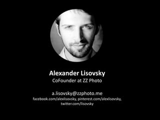 Alexander Lisovsky
CoFounder at ZZ Photo
a.lisovsky@zzphoto.me
facebook.com/alexlisovsky, pinterest.com/alexlisovsky,
twitter.com/lisovsky
 