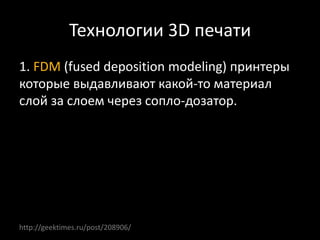 Технологии 3D печати
1. FDM (fused deposition modeling) принтеры
которые выдавливают какой-то материал
слой за слоем через сопло-дозатор.
http://geektimes.ru/post/208906/
 