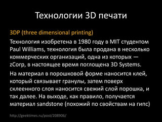 Технологии 3D печати
3DP (three dimensional printing)
Технология изобретена в 1980 году в MIT студентом
Paul Williams, тех...