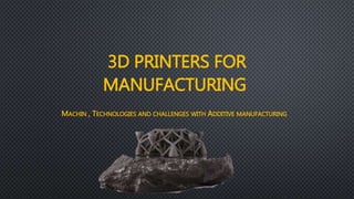 3D PRINTERS FOR
MANUFACTURING
MACHIN , TECHNOLOGIES AND CHALLENGES WITH ADDITIVE MANUFACTURING
 