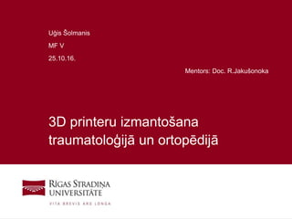 1
3D printeru izmantošana
traumatoloģijā un ortopēdijā
Uģis Šolmanis
MF V
25.10.16.
Mentors: Doc. R.Jakušonoka
 
