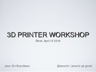 3D PRINTER WORKSHOP
Bitraf, April 13 2016
Jens Chr Brynildsen @jenschr / jenschr på gmail
 