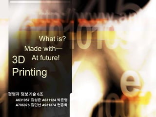 What is? Made withㅡ At future! 3D Printing 경영과 정보기술 6조 A631057 김성준 A631124 박준영 A786078 김민선 A931374 현종화 