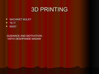 3D PRINTING
 NACHIKET MULEY
 TE IT
 85057



GUIDANCE AND MOTIVATION :
VIDYA DESHPANDE MADAM
 