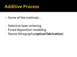    Some of the methods…

•   Selective laser sintering
•   Fused deposition modeling
•   Stereo lithography(optical fabrication)
 