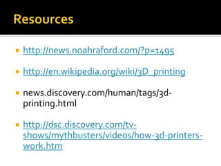    http://news.noahraford.com/?p=1495

   http://en.wikipedia.org/wiki/3D_printing

   news.discovery.com/human/tags/3d-
    printing.html

   http://dsc.discovery.com/tv-
    shows/mythbusters/videos/how-3d-printers-
    work.htm
 
