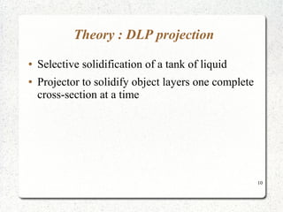 10
Theory : DLP projection
● Selective solidification of a tank of liquid
● Projector to solidify object layers one complete
cross-section at a time
 
