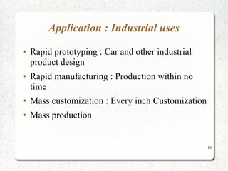16
Application : Industrial uses
● Rapid prototyping : Car and other industrial
product design
● Rapid manufacturing : Production within no
time
● Mass customization : Every inch Customization
● Mass production
 