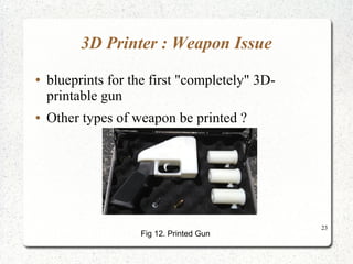 23
3D Printer : Weapon Issue
● blueprints for the first "completely" 3D-
printable gun
● Other types of weapon be printed ?
Fig 12. Printed Gun
 