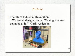 24
Future
● The Third Industrial Revolution:
“ We are all designers now. We might as well
get good at it. ” -Chris Anderson
 