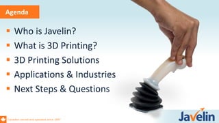 Canadian owned and operated since 1997
Agenda
 Who is Javelin?
 What is 3D Printing?
 3D Printing Solutions
 Applications & Industries
 Next Steps & Questions
 
