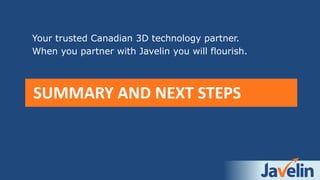 SUMMARY AND NEXT STEPS
Your trusted Canadian 3D technology partner.
When you partner with Javelin you will flourish.
 