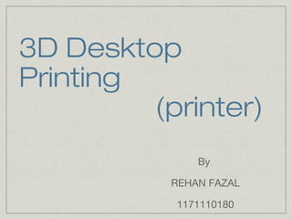 3D Desktop
Printing
(printer)
By
REHAN FAZAL
1171110180
 